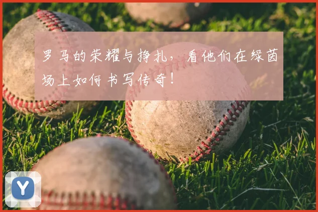 罗马的荣耀与挣扎，看他们在绿茵场上如何书写传奇！