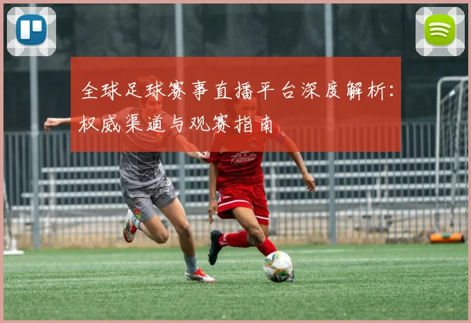 全球足球赛事直播平台深度解析：权威渠道与观赛指南
