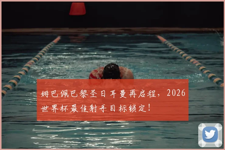 姆巴佩巴黎圣日耳曼再启程,2026世界杯最佳射手目标锁定!