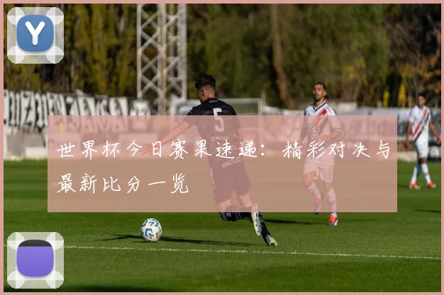 世界杯今日赛果速递:精彩对决与最新比分一览