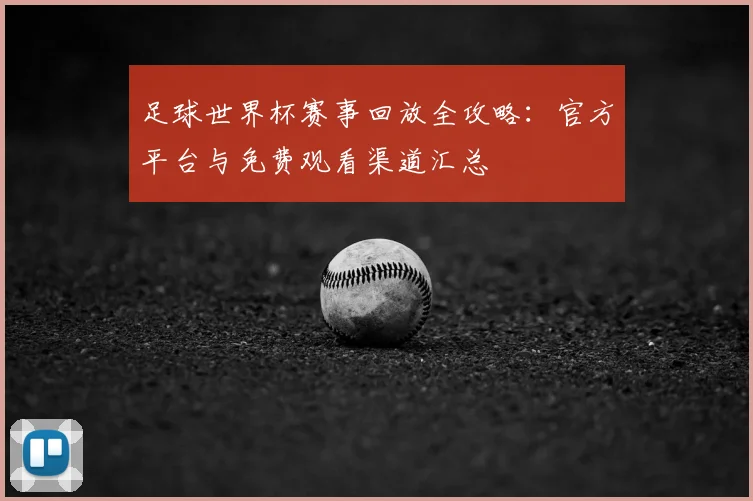 足球世界杯赛事回放全攻略:官方平台与免费观看渠道汇总
