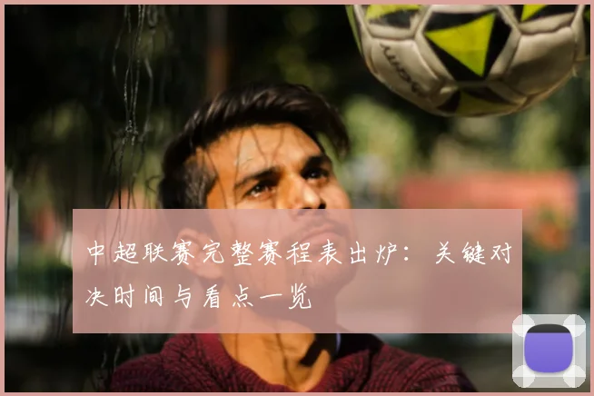 中超联赛完整赛程表出炉:关键对决时间与看点一览