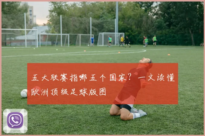 五大联赛指哪五个国家?一文读懂欧洲顶级足球版图