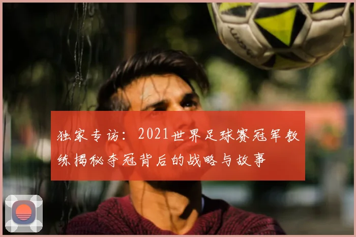 独家专访:2021世界足球赛冠军教练揭秘夺冠背后的战略与故事