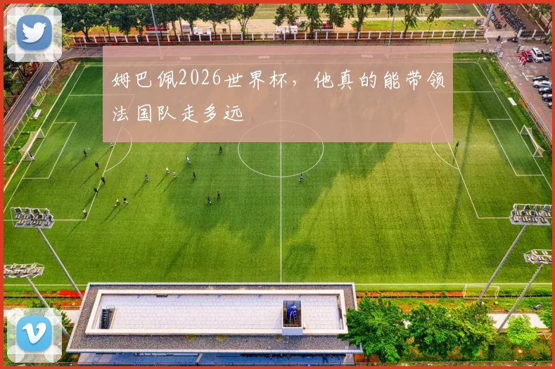姆巴佩2026世界杯，他真的能带领法国队走多远