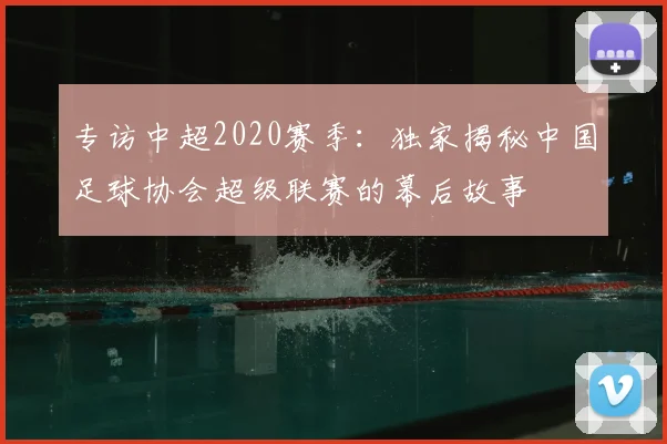 专访中超2020赛季：独家揭秘中国足球协会超级联赛的幕后故事
