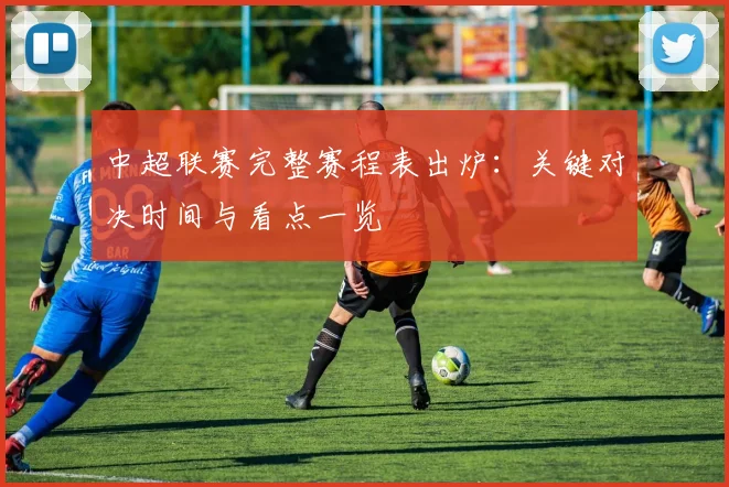中超联赛完整赛程表出炉:关键对决时间与看点一览
