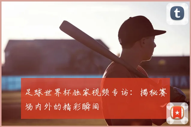 足球世界杯独家视频专访：揭秘赛场内外的精彩瞬间