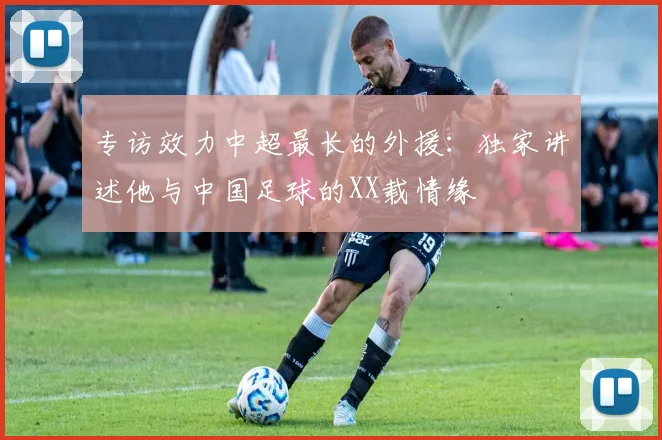 专访效力中超最长的外援:独家讲述他与中国足球的XX载情缘