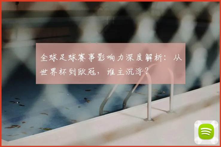 全球足球赛事影响力深度解析:从世界杯到欧冠,谁主沉浮?