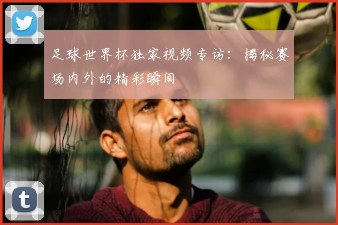 足球世界杯独家视频专访:揭秘赛场内外的精彩瞬间