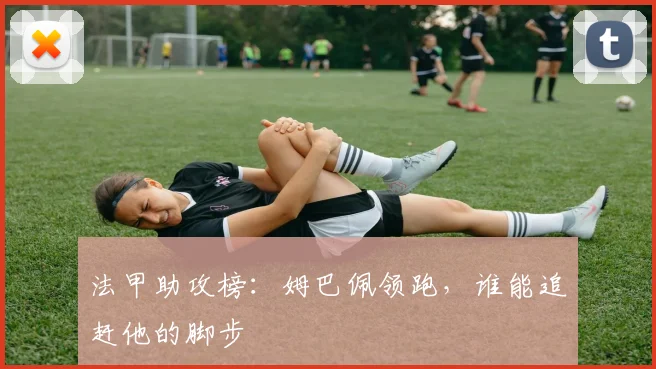 法甲助攻榜:姆巴佩领跑,谁能追赶他的脚步