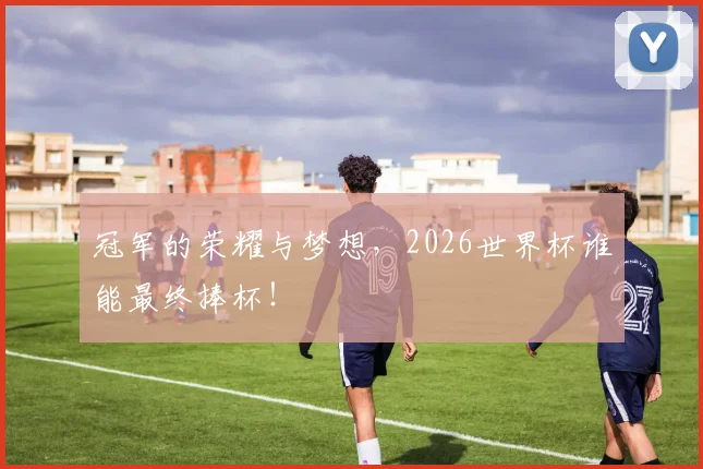 冠军的荣耀与梦想,2026世界杯谁能最终捧杯!