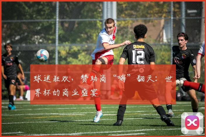 球迷狂欢,赞助商“嗨”翻天:世界杯的商业盛宴