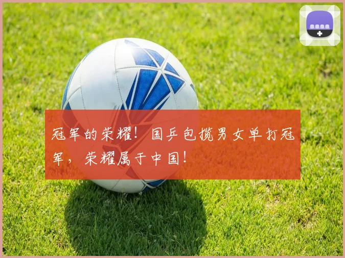 冠军的荣耀!国乒包揽男女单打冠军,荣耀属于中国!