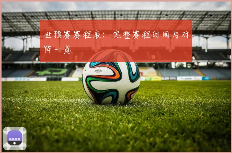 世预赛赛程表：完整赛程时间与对阵一览