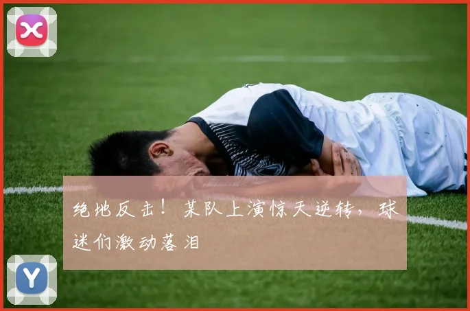 绝地反击！某队上演惊天逆转，球迷们激动落泪