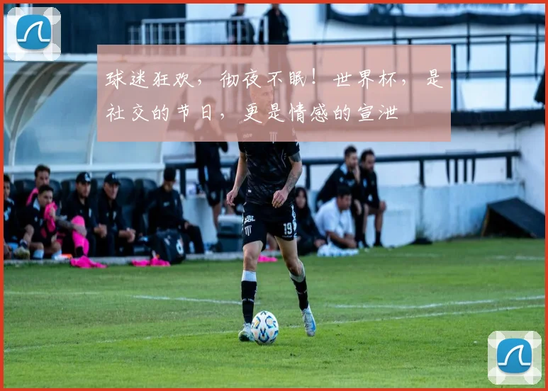球迷狂欢,彻夜不眠!世界杯,是社交的节日,更是情感的宣泄