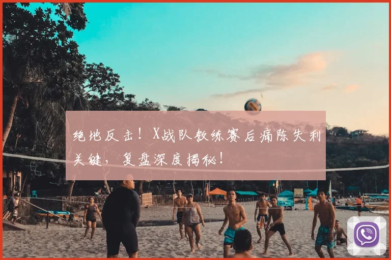 绝地反击!X战队教练赛后痛陈失利关键,复盘深度揭秘!