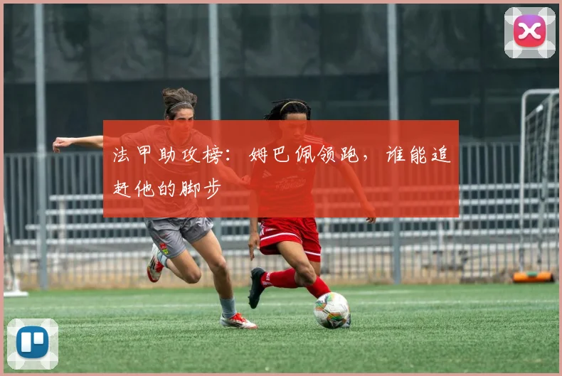 法甲助攻榜:姆巴佩领跑,谁能追赶他的脚步