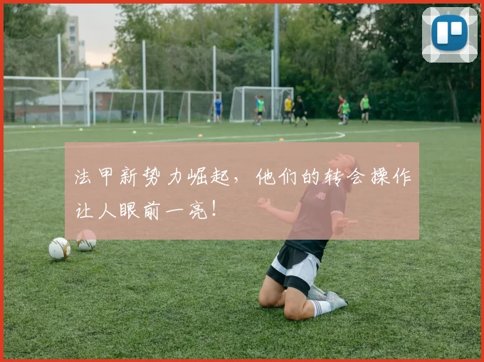 法甲新势力崛起,他们的转会操作让人眼前一亮!
